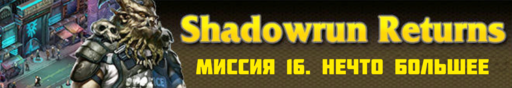 Обо всем - SHADOWRUN RETURNS - прохождение (Часть 4, миссии 16 - 20)